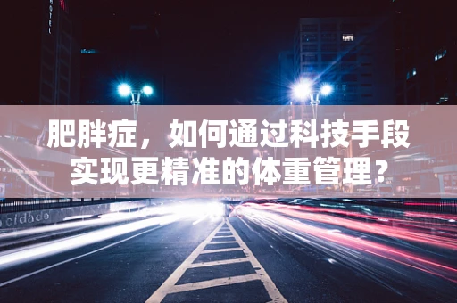 肥胖症，如何通过科技手段实现更精准的体重管理？