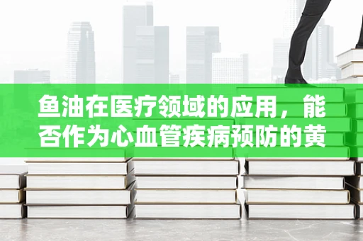 鱼油在医疗领域的应用，能否作为心血管疾病预防的黄金搭档？