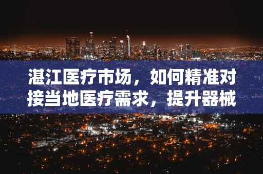 湛江医疗市场，如何精准对接当地医疗需求，提升器械销售效率？