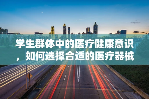 学生群体中的医疗健康意识，如何选择合适的医疗器械？