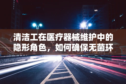 清洁工在医疗器械维护中的隐形角色，如何确保无菌环境？
