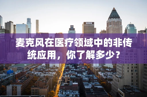 麦克风在医疗领域中的非传统应用，你了解多少？