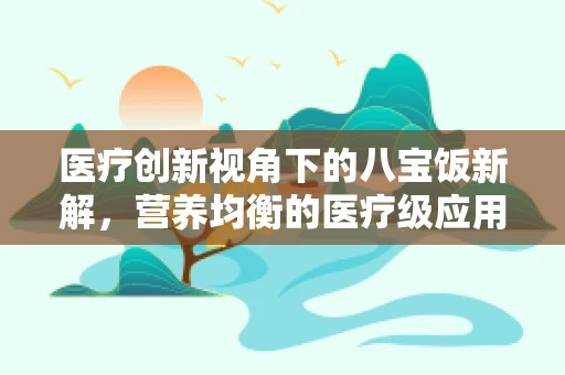 医疗创新视角下的八宝饭新解，营养均衡的医疗级应用？