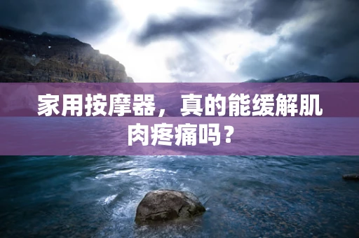 家用按摩器，真的能缓解肌肉疼痛吗？