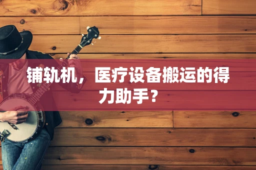 铺轨机，医疗设备搬运的得力助手？