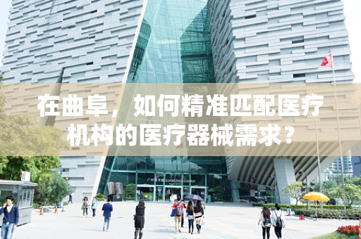 在曲阜，如何精准匹配医疗机构的医疗器械需求？