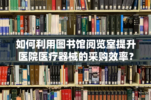 如何利用图书馆阅览室提升医院医疗器械的采购效率？