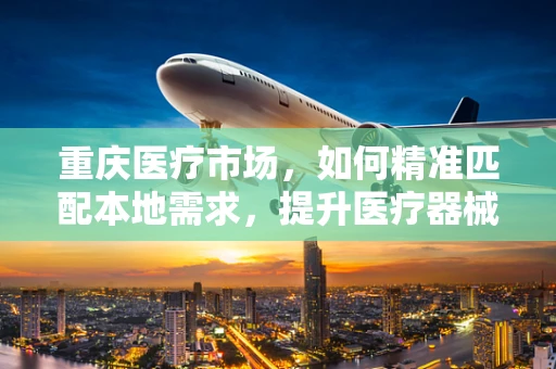重庆医疗市场，如何精准匹配本地需求，提升医疗器械销售效率？