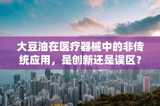 大豆油在医疗器械中的非传统应用，是创新还是误区？