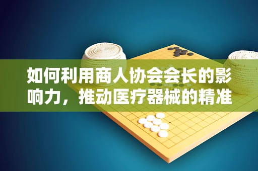 如何利用商人协会会长的影响力，推动医疗器械的精准营销？