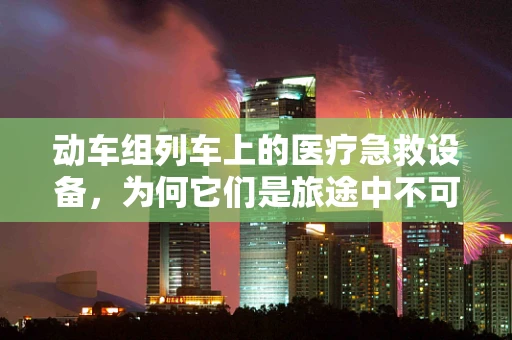 动车组列车上的医疗急救设备，为何它们是旅途中不可或缺的‘生命线’？