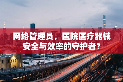 网络管理员，医院医疗器械安全与效率的守护者？