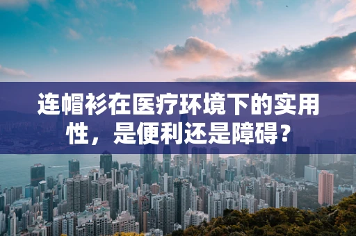 连帽衫在医疗环境下的实用性，是便利还是障碍？