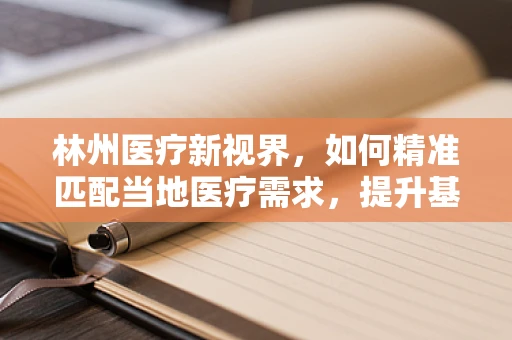 林州医疗新视界，如何精准匹配当地医疗需求，提升基层诊疗水平？