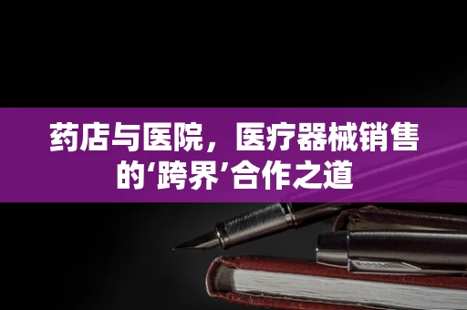 药店与医院，医疗器械销售的‘跨界’合作之道