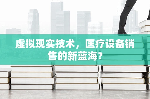 虚拟现实技术，医疗设备销售的新蓝海？