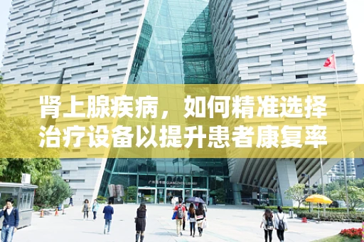 肾上腺疾病，如何精准选择治疗设备以提升患者康复率？