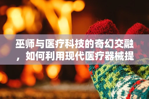 巫师与医疗科技的奇幻交融，如何利用现代医疗器械提升巫术治疗的‘科学’性？