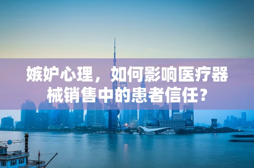 嫉妒心理，如何影响医疗器械销售中的患者信任？