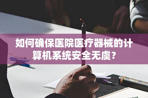 如何确保医院医疗器械的计算机系统安全无虞？