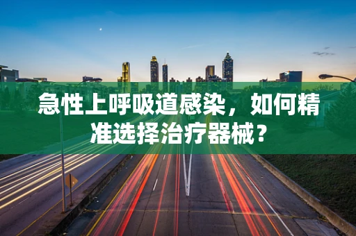 急性上呼吸道感染，如何精准选择治疗器械？