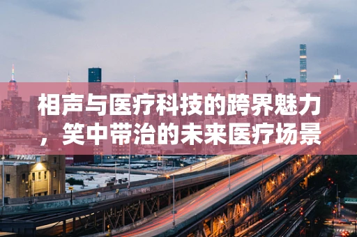 相声与医疗科技的跨界魅力，笑中带治的未来医疗场景