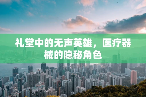 礼堂中的无声英雄，医疗器械的隐秘角色