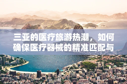 三亚的医疗旅游热潮，如何确保医疗器械的精准匹配与高效使用？