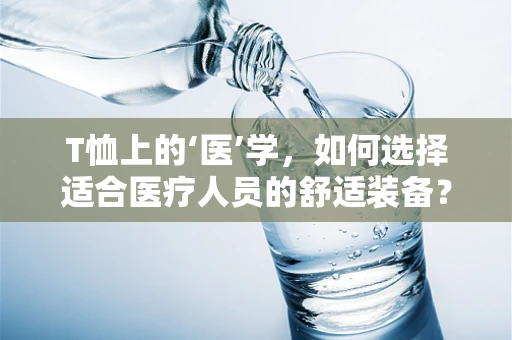 T恤上的‘医’学，如何选择适合医疗人员的舒适装备？