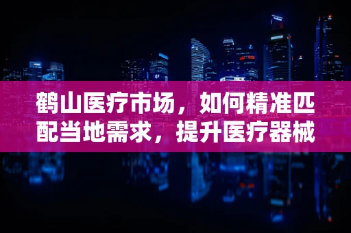 鹤山医疗市场，如何精准匹配当地需求，提升医疗器械的适用性？