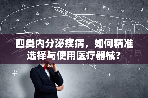 四类内分泌疾病，如何精准选择与使用医疗器械？
