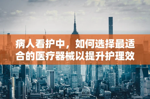 病人看护中，如何选择最适合的医疗器械以提升护理效率与质量？