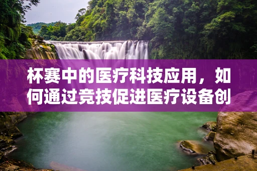 杯赛中的医疗科技应用，如何通过竞技促进医疗设备创新与优化？