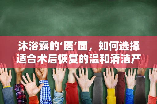沐浴露的‘医’面，如何选择适合术后恢复的温和清洁产品？