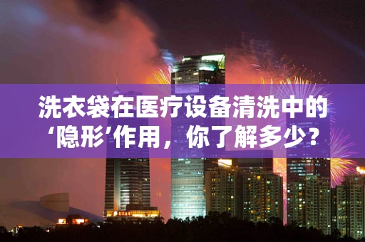 洗衣袋在医疗设备清洗中的‘隐形’作用，你了解多少？