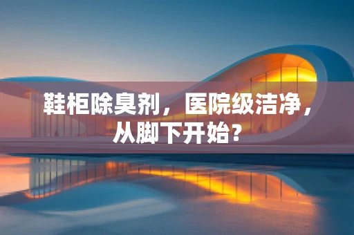 鞋柜除臭剂，医院级洁净，从脚下开始？