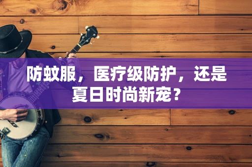 防蚊服，医疗级防护，还是夏日时尚新宠？