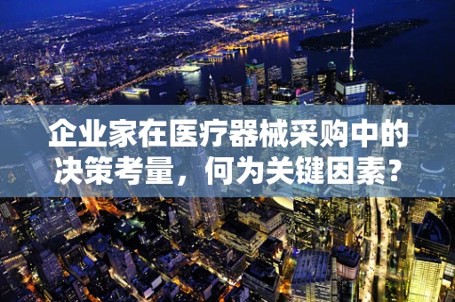 企业家在医疗器械采购中的决策考量，何为关键因素？