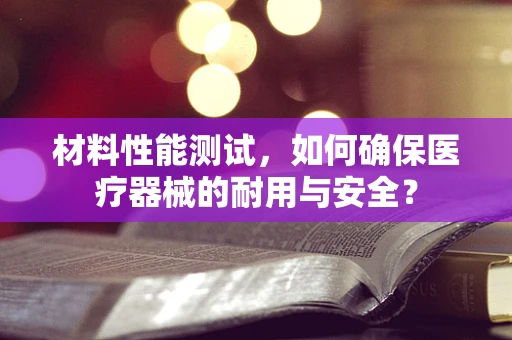 材料性能测试，如何确保医疗器械的耐用与安全？
