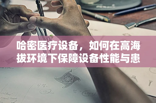 哈密医疗设备，如何在高海拔环境下保障设备性能与患者安全？