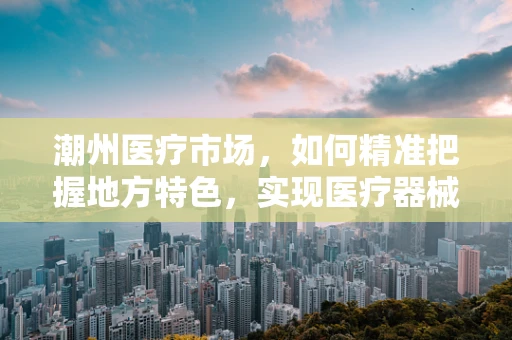 潮州医疗市场，如何精准把握地方特色，实现医疗器械的精准推广？