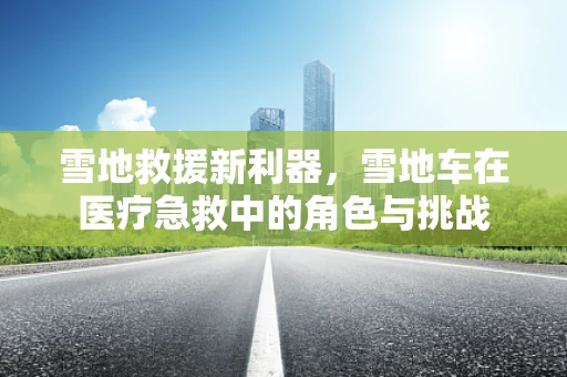 雪地救援新利器，雪地车在医疗急救中的角色与挑战
