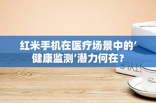红米手机在医疗场景中的‘健康监测’潜力何在？