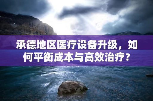 承德地区医疗设备升级，如何平衡成本与高效治疗？