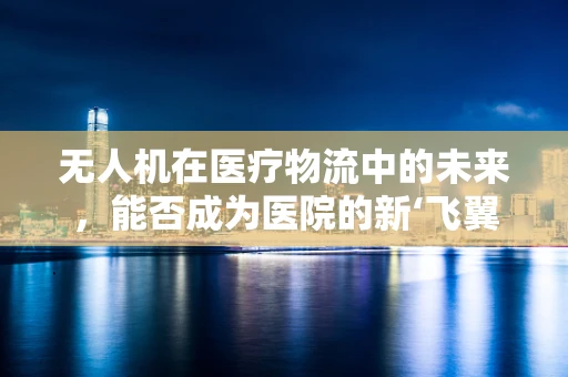 无人机在医疗物流中的未来，能否成为医院的新‘飞翼’？