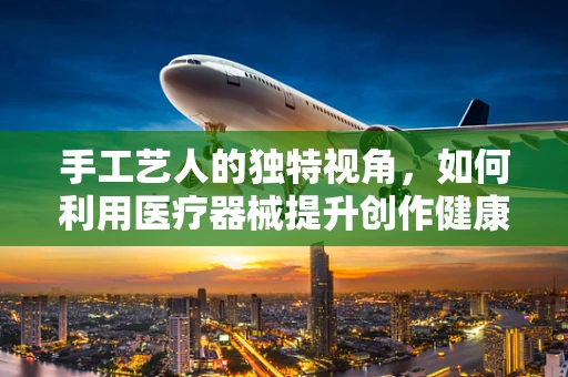 手工艺人的独特视角，如何利用医疗器械提升创作健康环境？