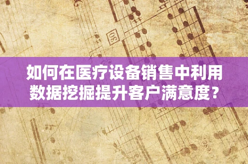 如何在医疗设备销售中利用数据挖掘提升客户满意度？