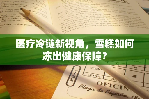 医疗冷链新视角，雪糕如何冻出健康保障？