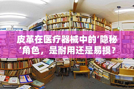 皮革在医疗器械中的‘隐秘’角色，是耐用还是易损？