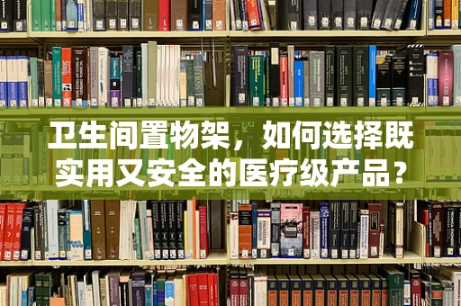 卫生间置物架，如何选择既实用又安全的医疗级产品？